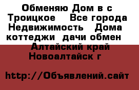 Обменяю Дом в с.Троицкое  - Все города Недвижимость » Дома, коттеджи, дачи обмен   . Алтайский край,Новоалтайск г.